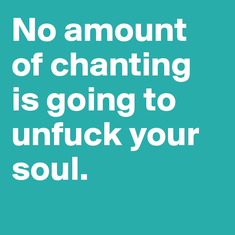 No amount of chanting is going to unfuck your soul.

