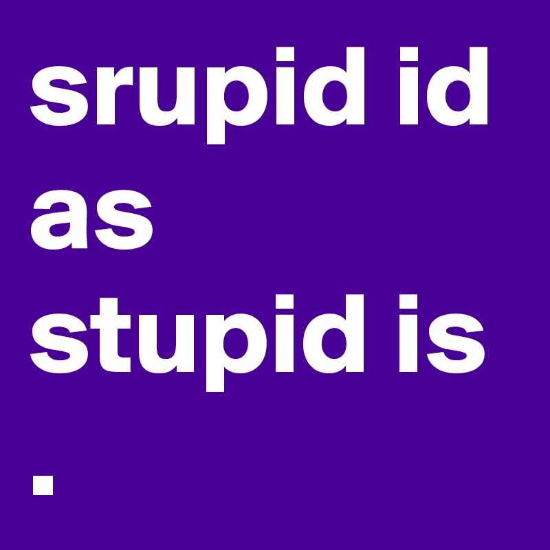 srupid id as stupid is
.