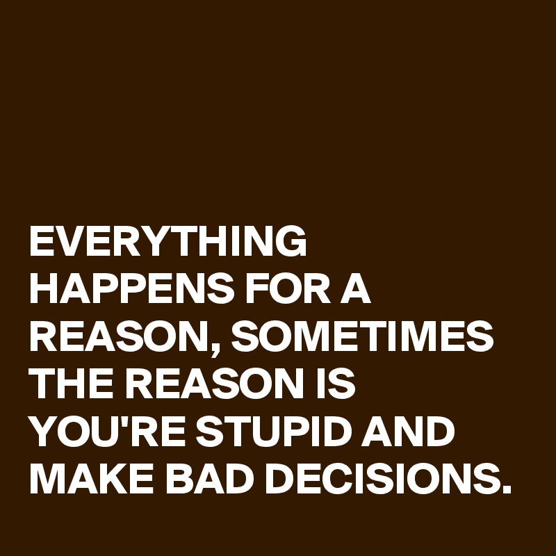 Everything Happens For A Reason Sometimes The Reason Is You Re