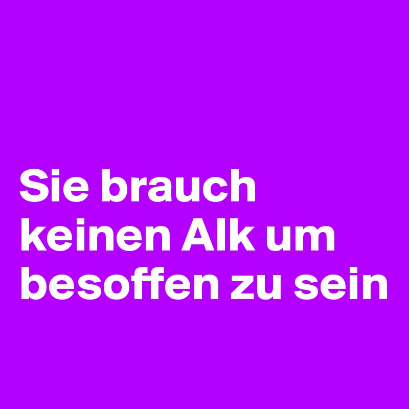 


Sie brauch keinen Alk um besoffen zu sein
