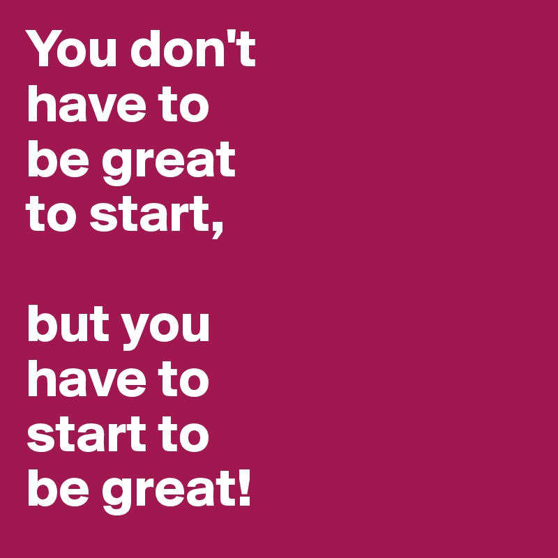 You don't 
have to
be great
to start,

but you 
have to 
start to
be great!