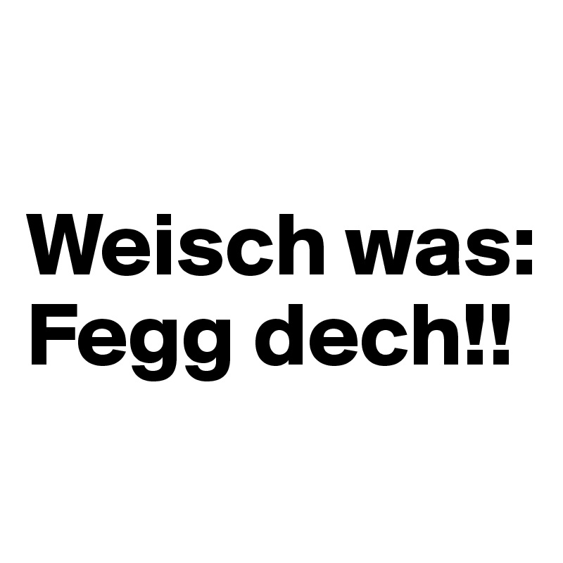 

Weisch was:
Fegg dech!!

