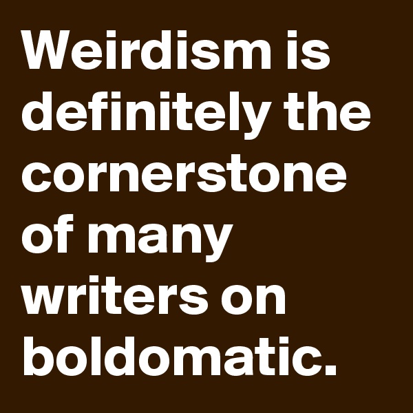 Weirdism is definitely the cornerstone of many writers on boldomatic.