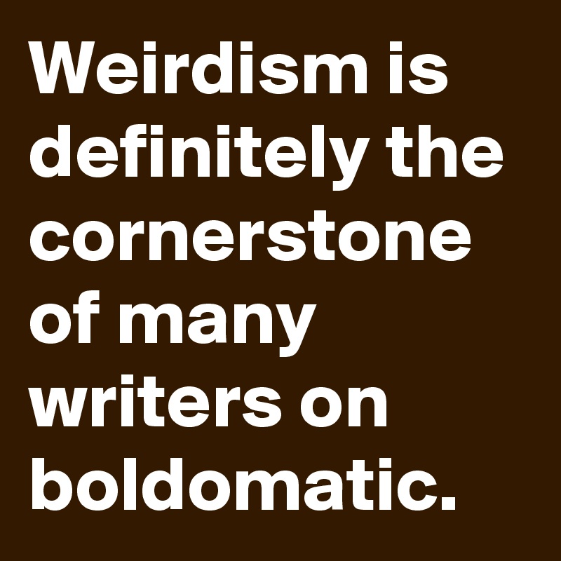Weirdism is definitely the cornerstone of many writers on boldomatic.