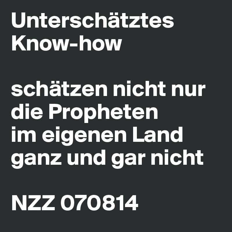 Unterschätztes Know-how
 
schätzen nicht nur die Propheten
im eigenen Land ganz und gar nicht
 
NZZ 070814