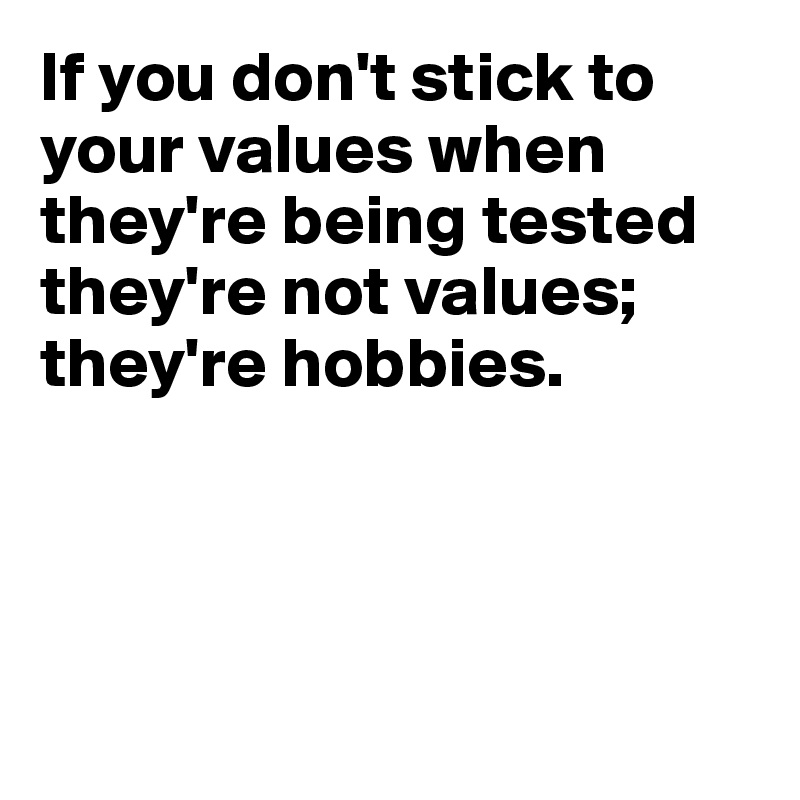 If you don't stick to your values when
they're being tested
they're not values;
they're hobbies.




