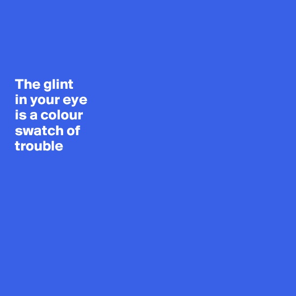 



The glint 
in your eye 
is a colour 
swatch of 
trouble








