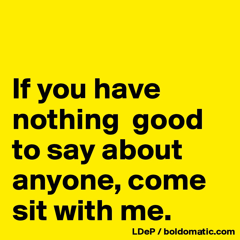 

If you have nothing  good to say about anyone, come sit with me. 
