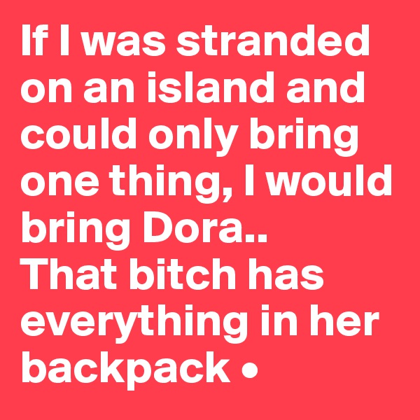 If I was stranded on an island and could only bring one thing, I would bring Dora..
That bitch has everything in her backpack •