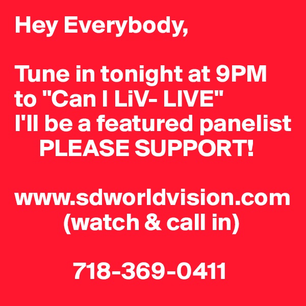 Hey Everybody, 

Tune in tonight at 9PM to "Can I LiV- LIVE" 
I'll be a featured panelist 
     PLEASE SUPPORT!

www.sdworldvision.com
          (watch & call in) 

            718-369-0411