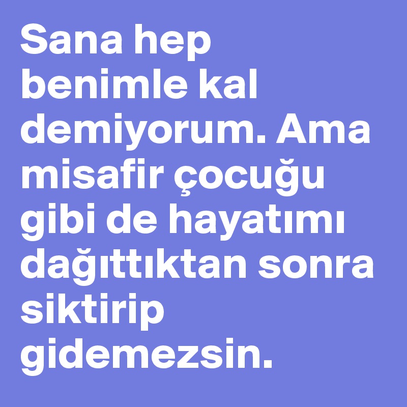 Sana hep benimle kal demiyorum. Ama misafir çocugu gibi de hayatimi dagittiktan sonra siktirip gidemezsin.