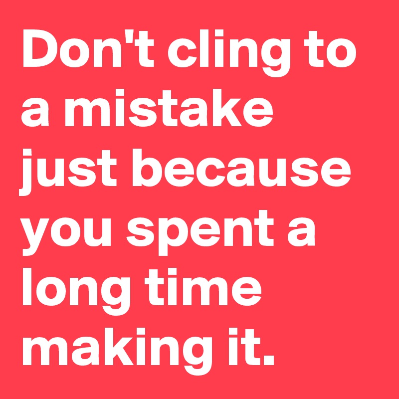 Don't cling to a mistake just because you spent a long time making it.