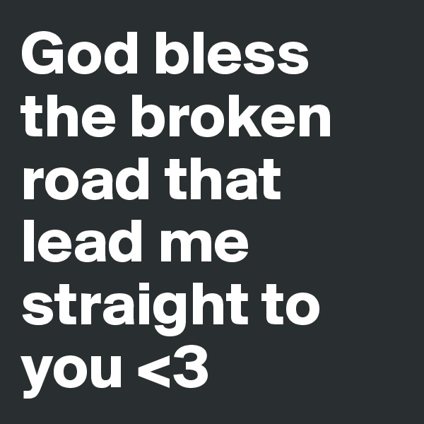 God bless the broken road that lead me straight to you <3