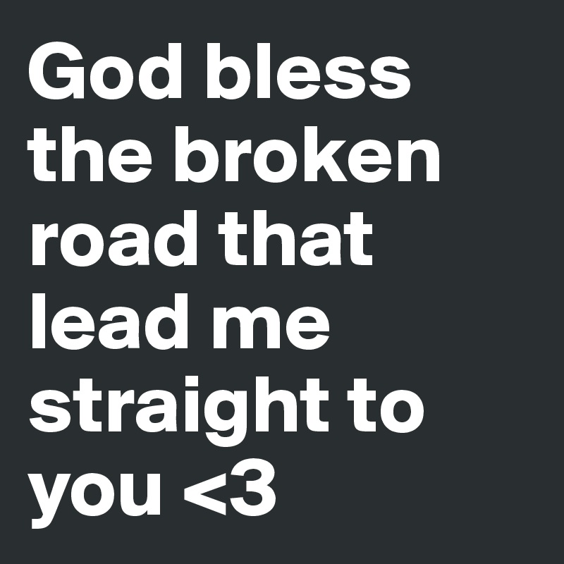 God bless the broken road that lead me straight to you <3