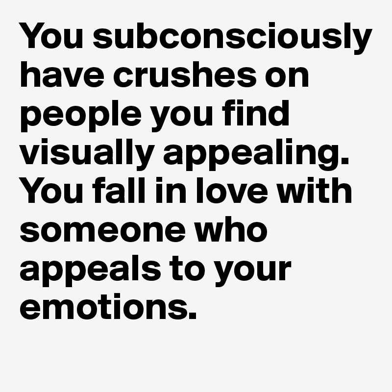 You subconsciously have crushes on people you find visually appealing. You fall in love with someone who appeals to your emotions.