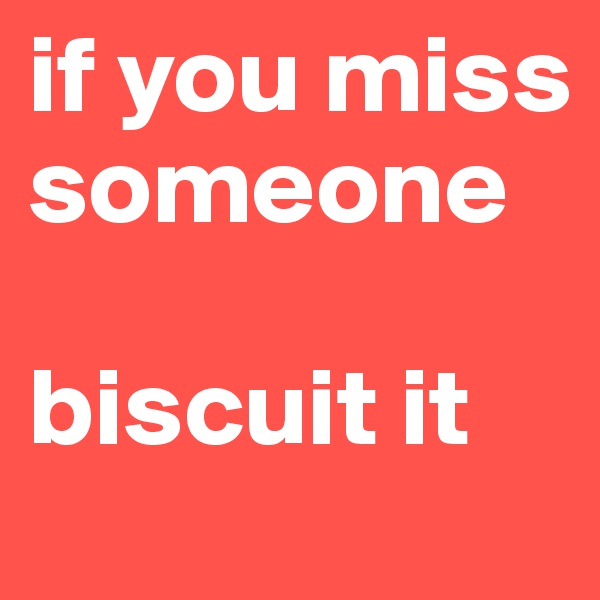 if you miss someone

biscuit it