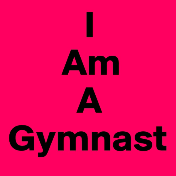           I
       Am
         A
Gymnast