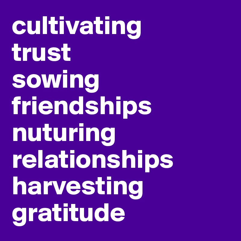 cultivating
trust
sowing
friendships
nuturing
relationships
harvesting
gratitude