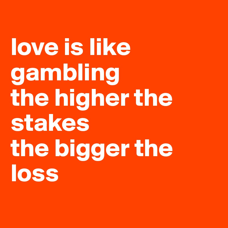
love is like gambling 
the higher the stakes 
the bigger the loss 
