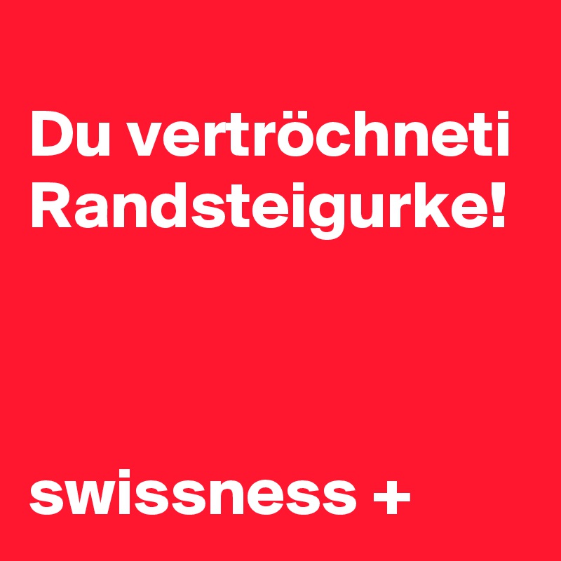 
Du vertröchneti Randsteigurke!



swissness +