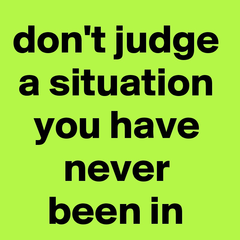 don't judge a situation you have never been in