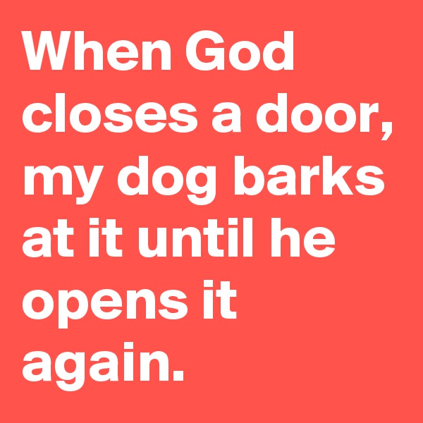 When God closes a door, my dog barks at it until he opens it again.