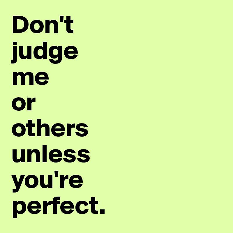 Don't 
judge 
me 
or 
others 
unless 
you're 
perfect.