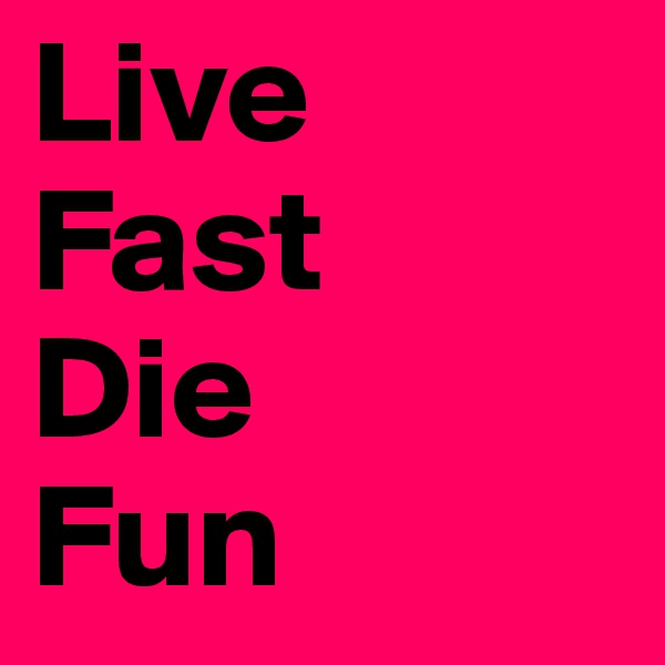 Live
Fast
Die
Fun