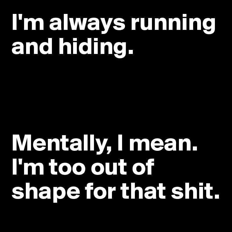 I'm always running and hiding. 



Mentally, I mean. I'm too out of shape for that shit.