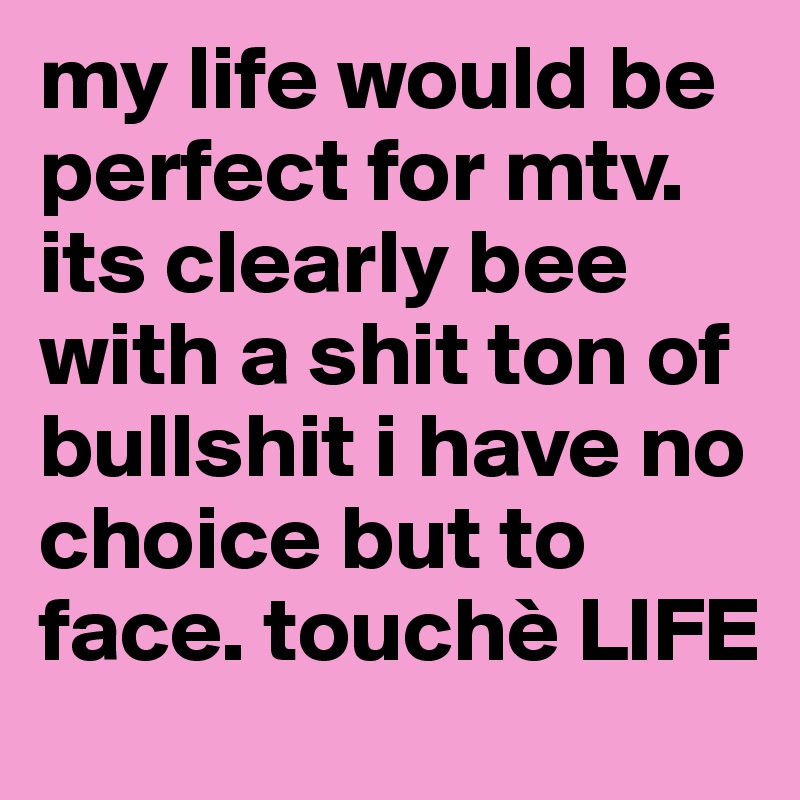 my life would be perfect for mtv. its clearly bee with a shit ton of bullshit i have no choice but to face. touchè LIFE
