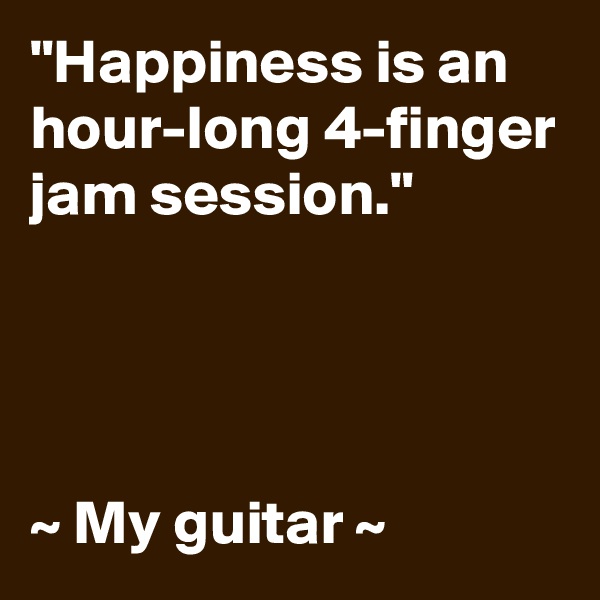"Happiness is an hour-long 4-finger jam session."




~ My guitar ~