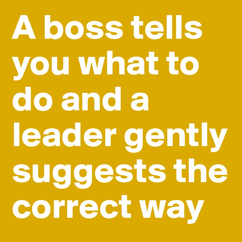A boss tells you what to do and a leader gently suggests the correct way