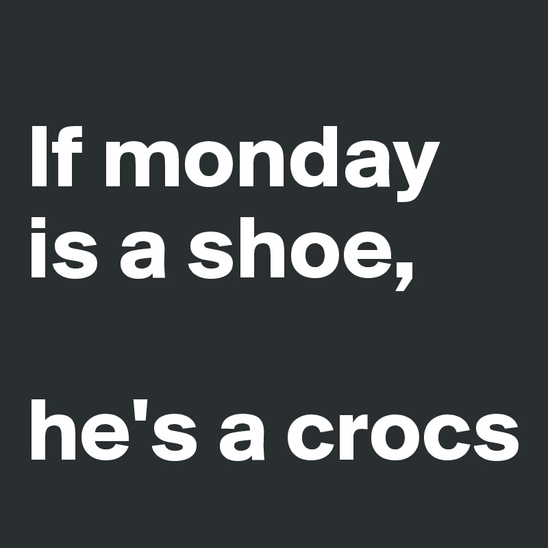 
If monday is a shoe,

he's a crocs