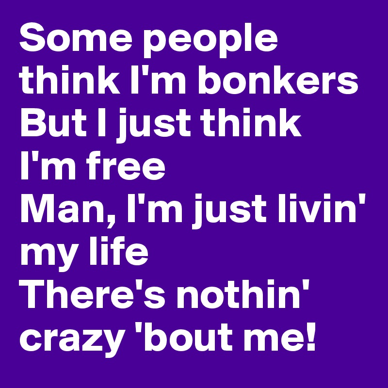 Some people think I'm bonkers
But I just think I'm free
Man, I'm just livin' my life
There's nothin' crazy 'bout me! 