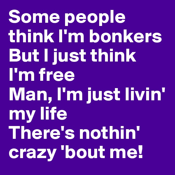 Some people think I'm bonkers
But I just think I'm free
Man, I'm just livin' my life
There's nothin' crazy 'bout me! 