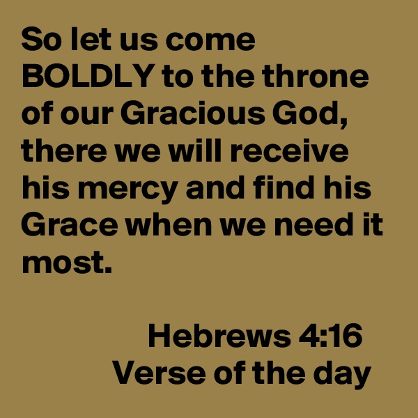 So let us come BOLDLY to the throne of our Gracious God, there we will receive his mercy and find his Grace when we need it most.

                  Hebrews 4:16
             Verse of the day