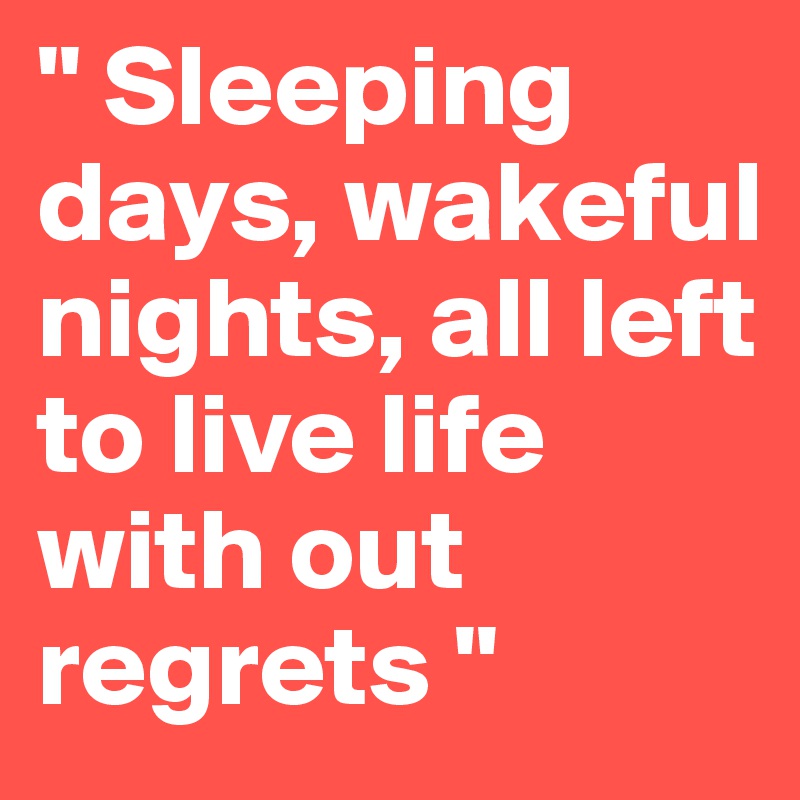 " Sleeping days, wakeful nights, all left to live life with out regrets " 