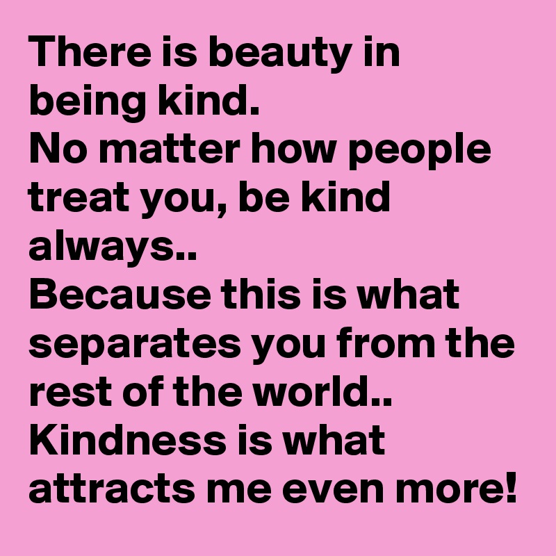 There is beauty in being kind.
No matter how people treat you, be kind always..
Because this is what separates you from the rest of the world..
Kindness is what attracts me even more!