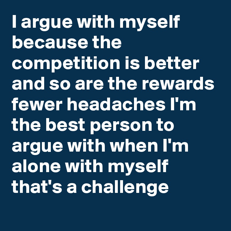 I argue with myself because the competition is better and so are the rewards fewer headaches I'm the best person to argue with when I'm alone with myself that's a challenge