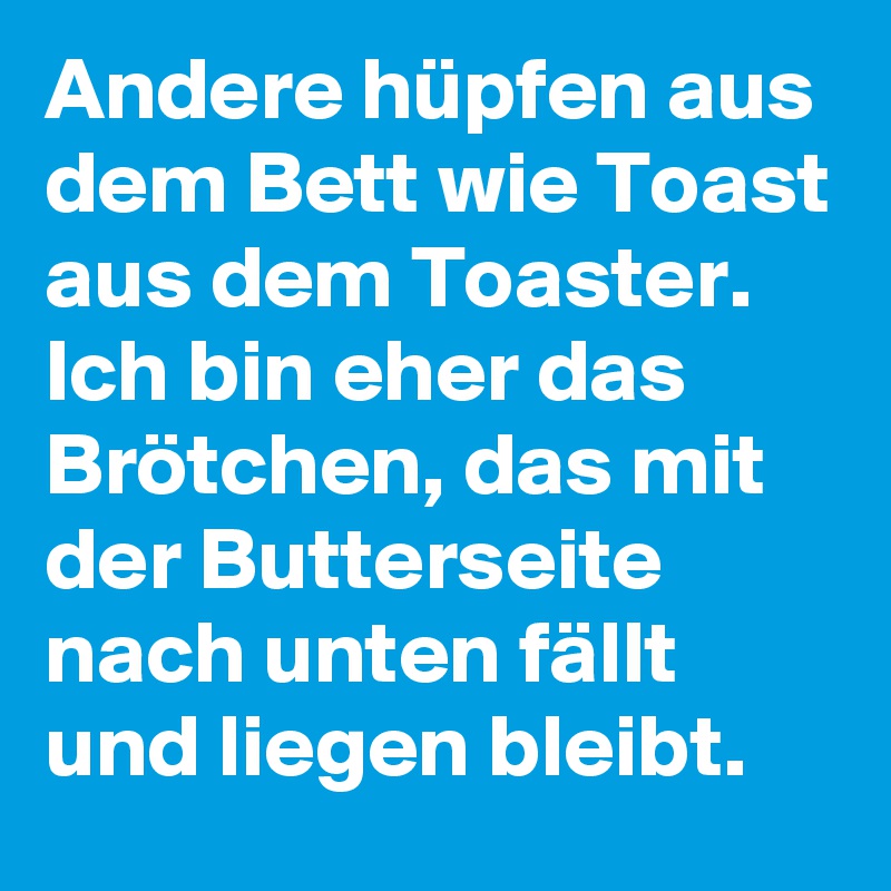 Andere hüpfen aus dem Bett wie Toast aus dem Toaster. Ich bin eher das Brötchen, das mit der Butterseite nach unten fällt und liegen bleibt.