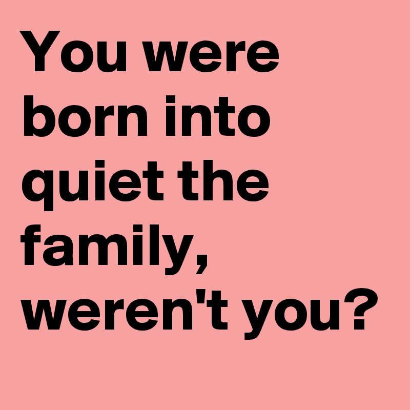 You were born into quiet the family, weren't you?