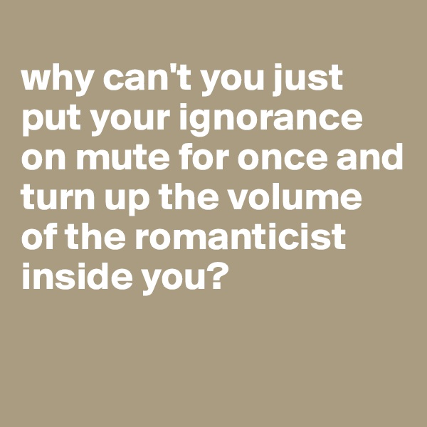 
why can't you just put your ignorance on mute for once and turn up the volume of the romanticist inside you?

