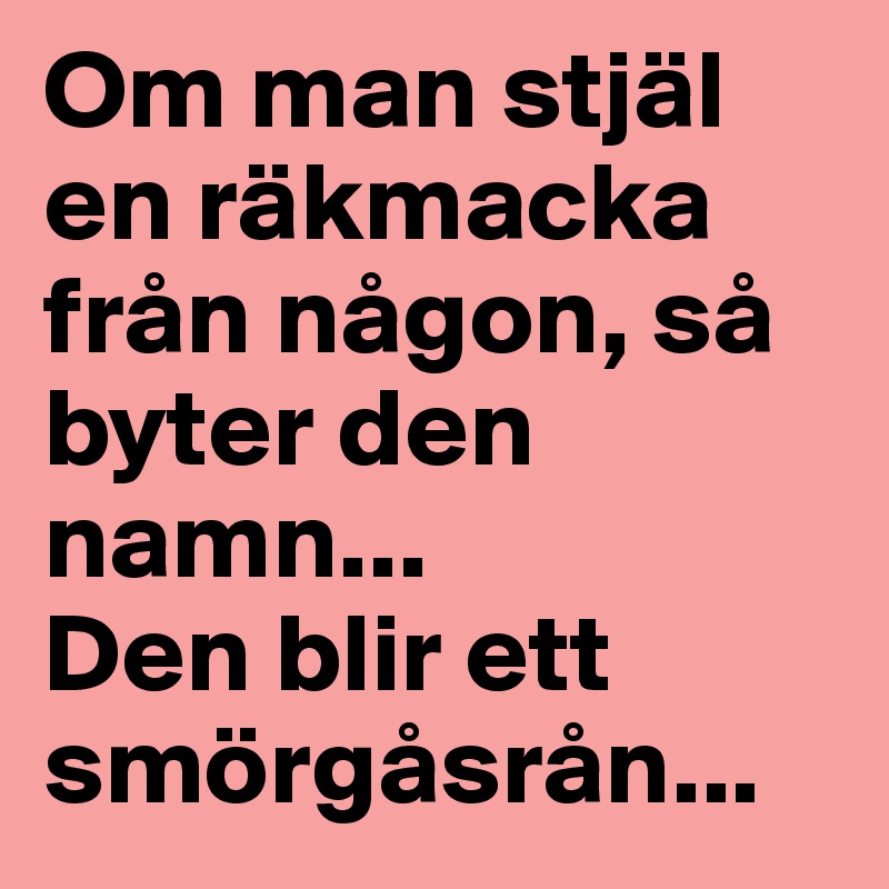 Om man stjäl en räkmacka från någon, så byter den namn...
Den blir ett smörgåsrån...