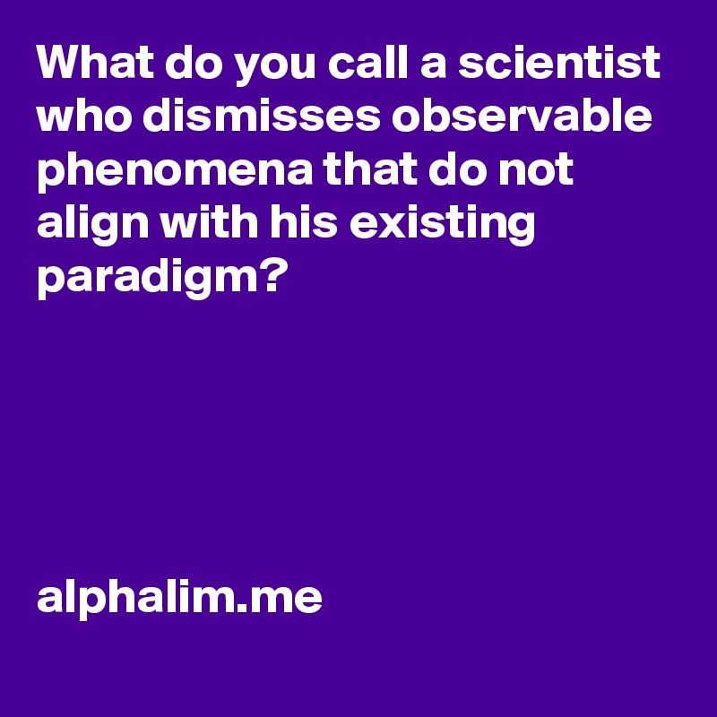 What do you call a scientist who dismisses observable phenomena that do not align with his existing paradigm? 





alphalim.me
