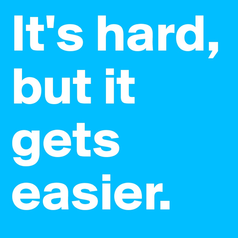It's hard, but it gets easier.