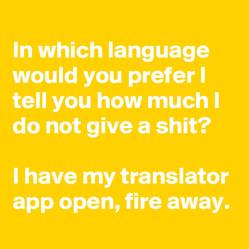 
In which language would you prefer I tell you how much I do not give a shit?

I have my translator app open, fire away.