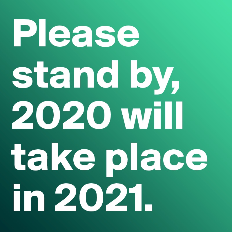 Please stand by, 2020 will take place in 2021.