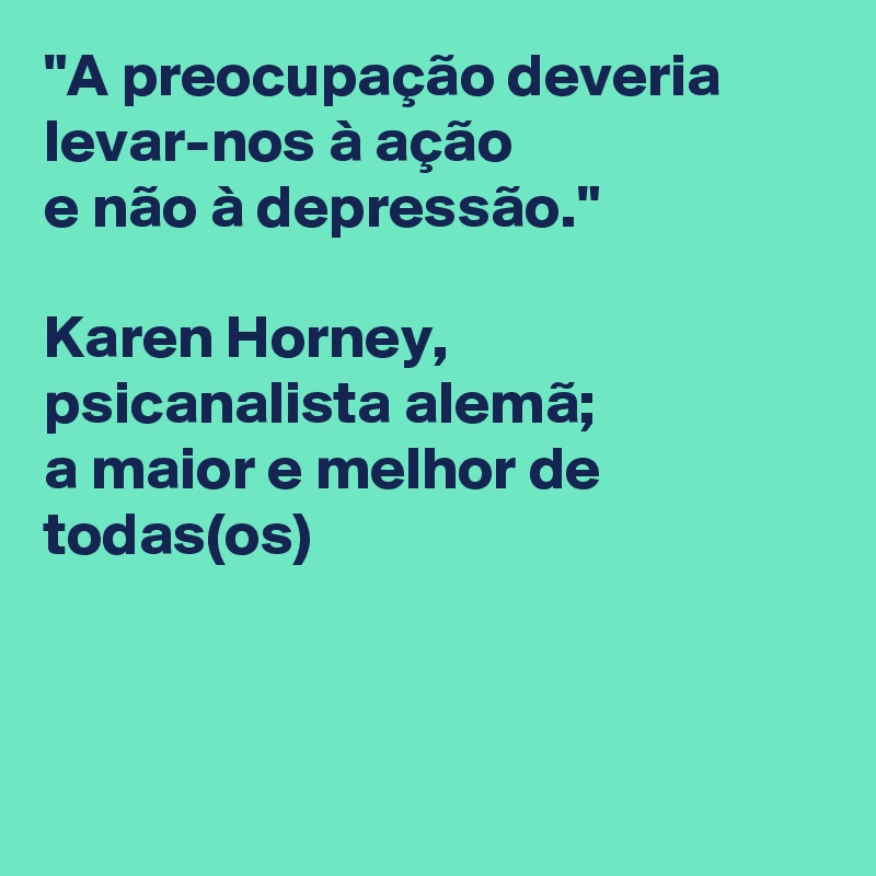 "A preocupação deveria levar-nos à ação 
e não à depressão." 

Karen Horney, 
psicanalista alemã; 
a maior e melhor de todas(os)



