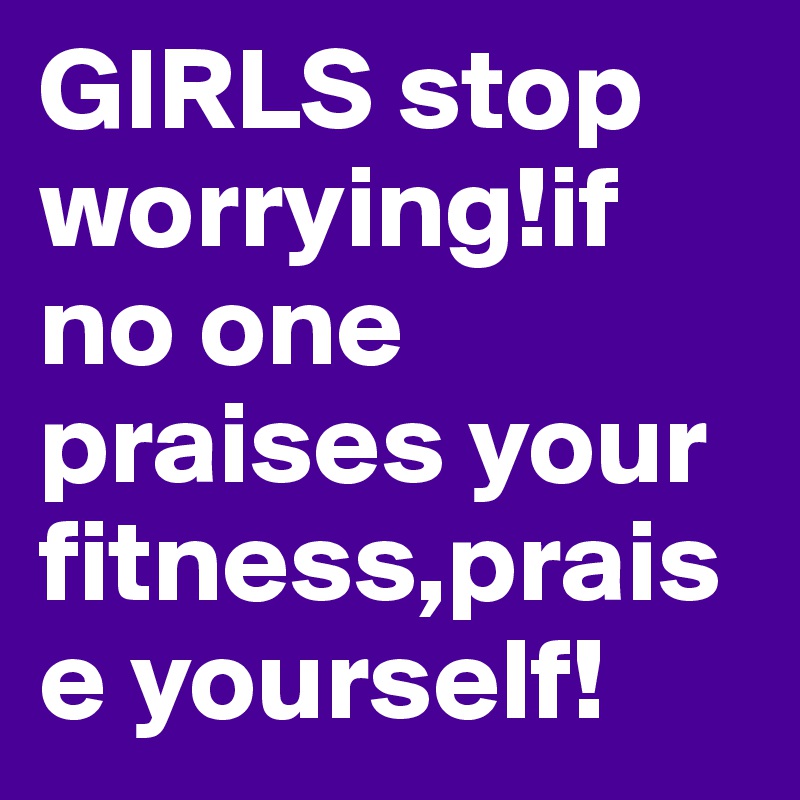 GIRLS stop worrying!if no one praises your fitness,praise yourself!