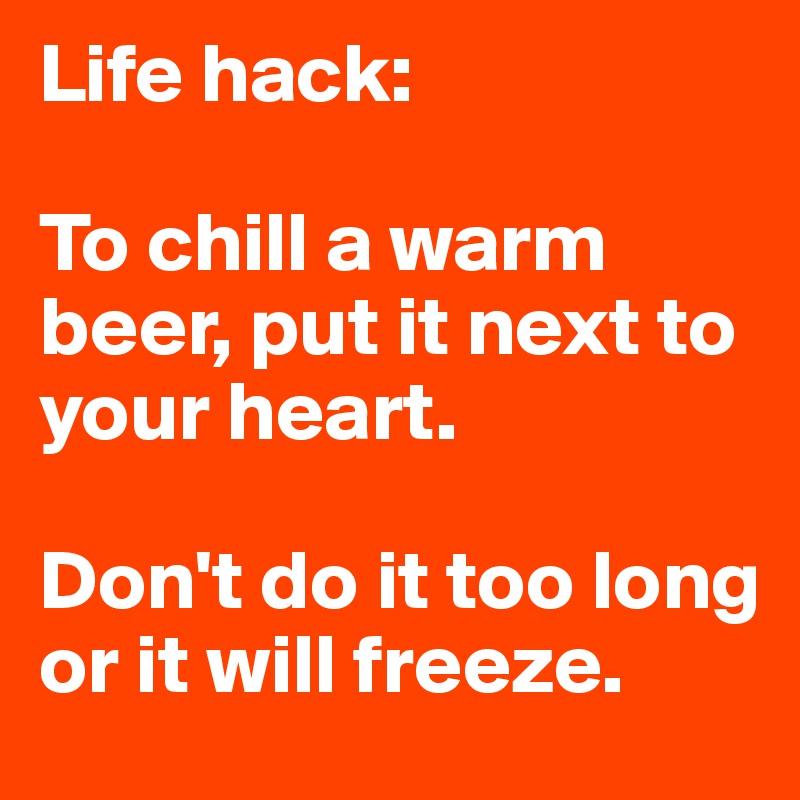 Life hack: 

To chill a warm beer, put it next to your heart. 

Don't do it too long or it will freeze.